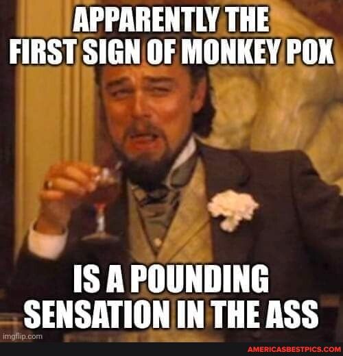 APPARENTLY THE FIRST SIGNOF MONKEY POX A SERY o IS A POUNDING SENSATION IN THE ASS