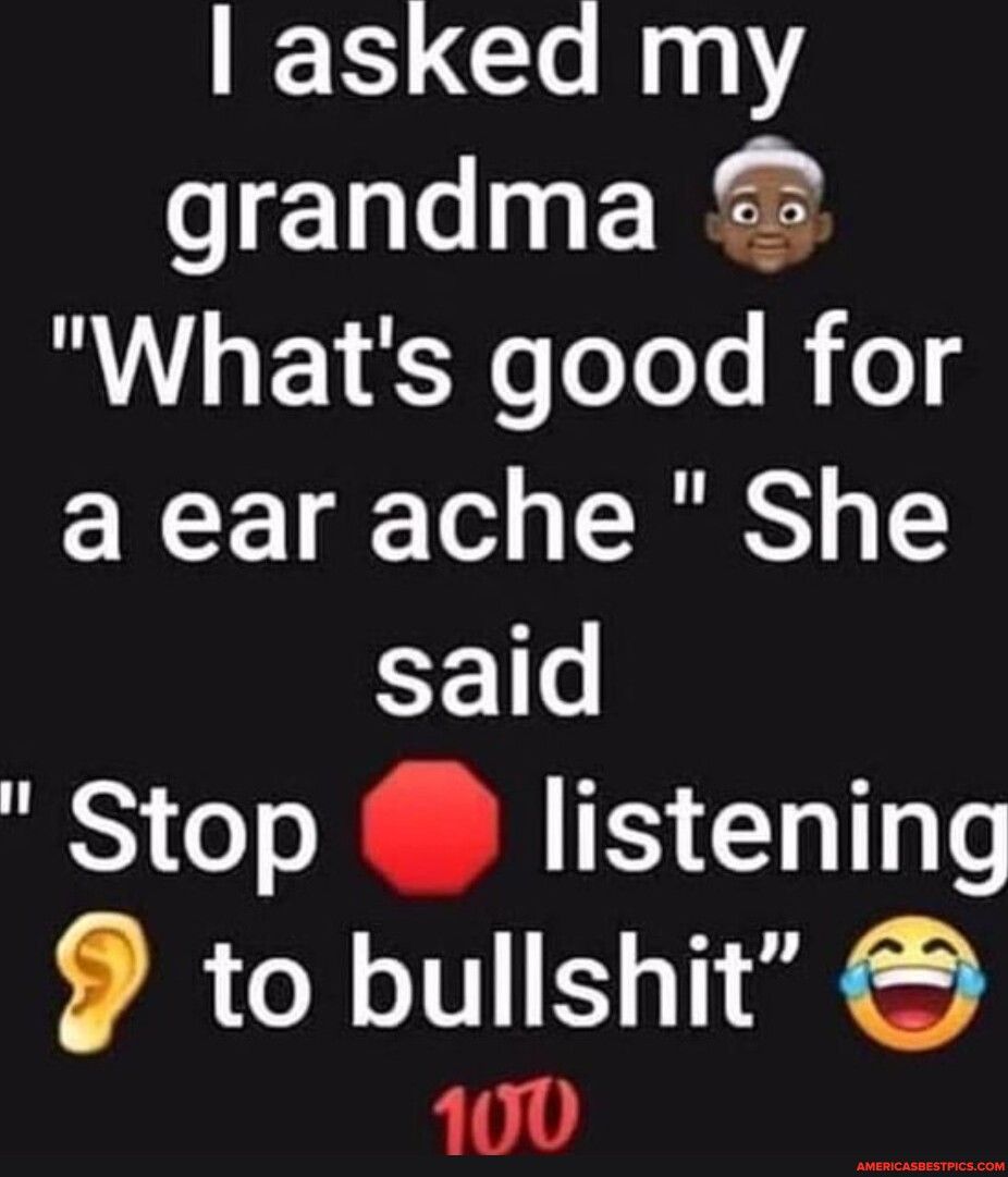asked my grandma 1o oToTe B o a ear ache She said Stop listening 9 to bullshit