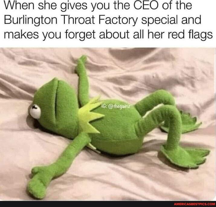 When she gives you the CEO of the Burlington Throat Factory special and makes you forget about all her red flags NS v S