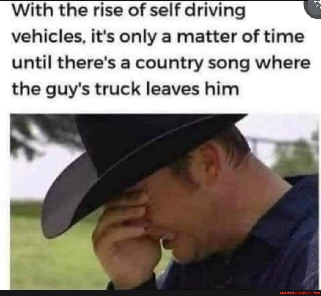 With the rise of self driving vehicles its only a matter of time until theres a country song where the guys truck leaves him