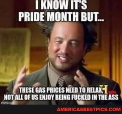 IRNOWITS PRIDE MONTH BUT N 4 s e W THESE GAS PRICES NEED TO RELAXY NOTALLOF U ENJOY BEING FUCKED IN THE ASS