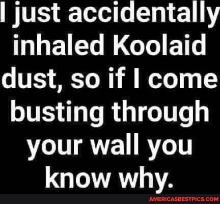 just accidentally inhaled Koolaid dust so if come busting through your wall you LGITAY A TPICSCOM