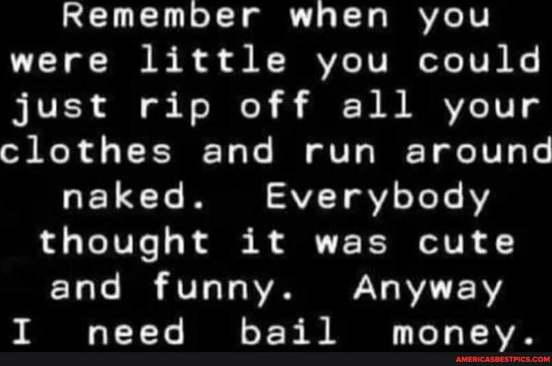 Remember when you were little you could just rip off all your clothes and run around naked Everybody thought it was cute and funny Anyway O YY B F F B R T T Y V