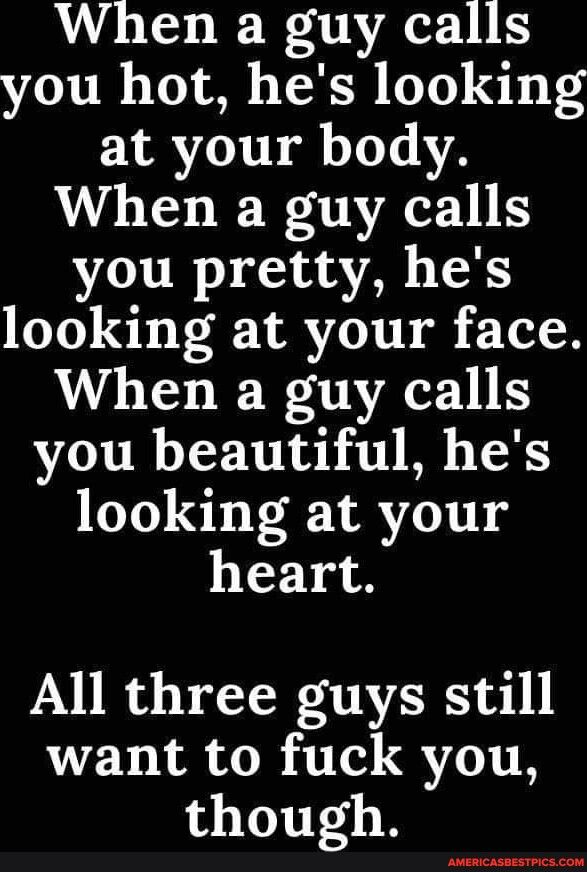 When a guy calls you hot hes looking at your body When a guy calls you pretty hes looking at your face When a guy calls you beautiful hes looking at your heart All three guys still want to fuck you though