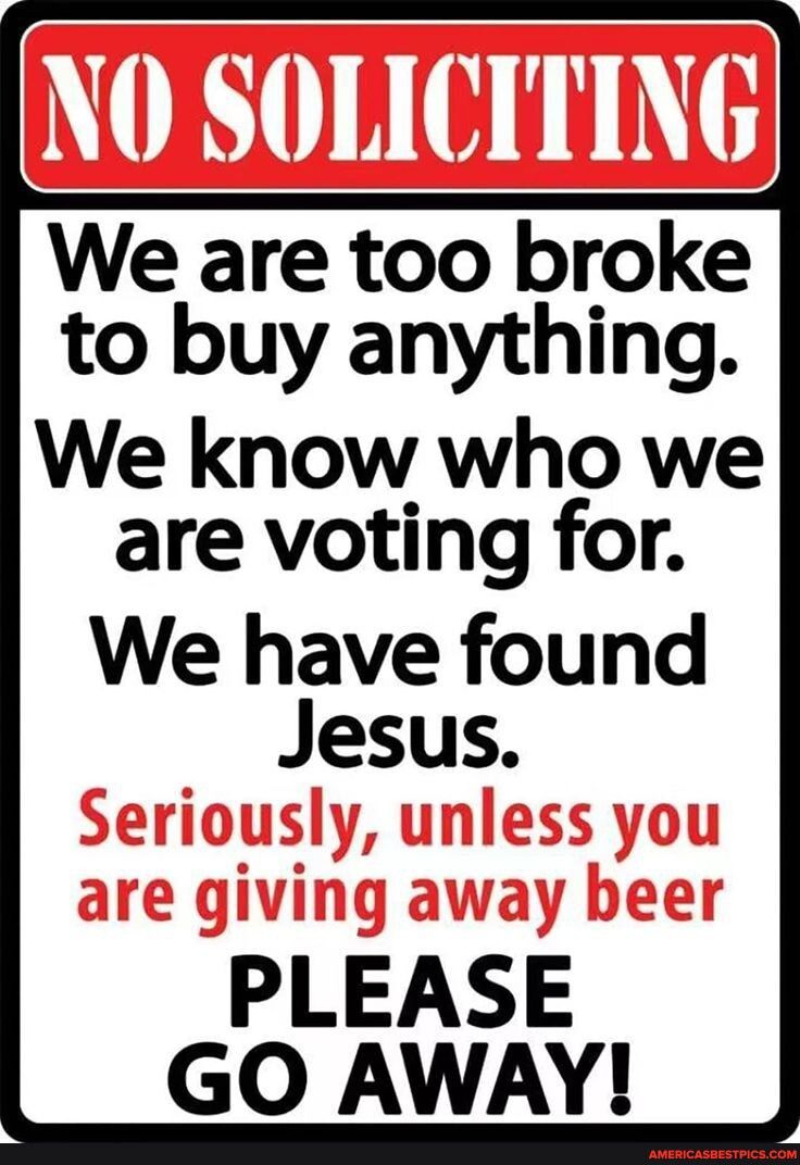 We are too broke to buy anything We know who we are voting for We have found Jesus PLEASE GO AWAY