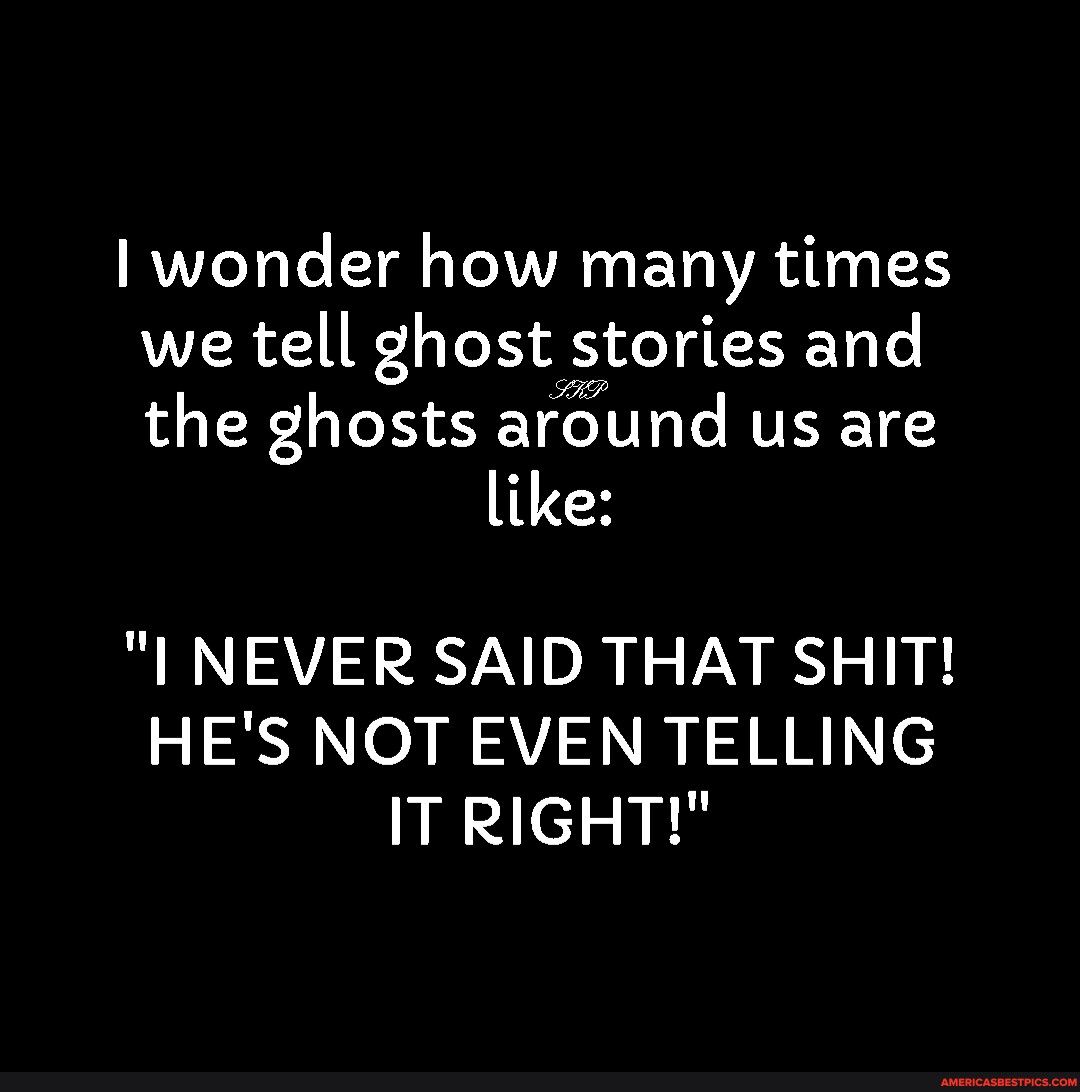 I wonder how many times we tell ghost stories and the ghosts around us are VS I NEVER SAID THAT SHIT HES NOT EVEN TELLING ITRIGHT
