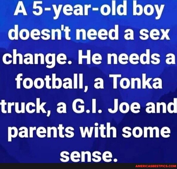 A 5 year old boy doesnt need a sex change He needs a foothall a Tonka truck a Gl Joe and parents with some sense