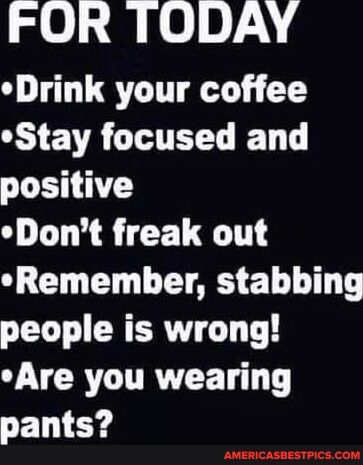 FOR TODAY Drink your coffee L A CIHTELT T T positive Dont freak out Remember stabbing people is wrong JVCRTITRVEE TT ELEY AMERICASBESTPICSCOM