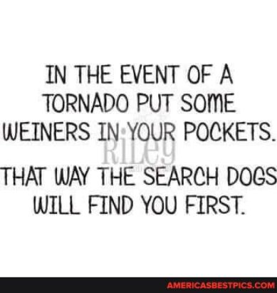 IN THE EVENT OF A TORNADO PUT SOME WEINERS INYOUR POCKETS THAT WAY THE SEARCH DOGS WILL FIND YOU FIRST