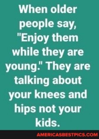When older people say Enjoy them VLT R G T young They are LELL RTINS your knees and hips not your kids AMERICASBESTPICSCOM