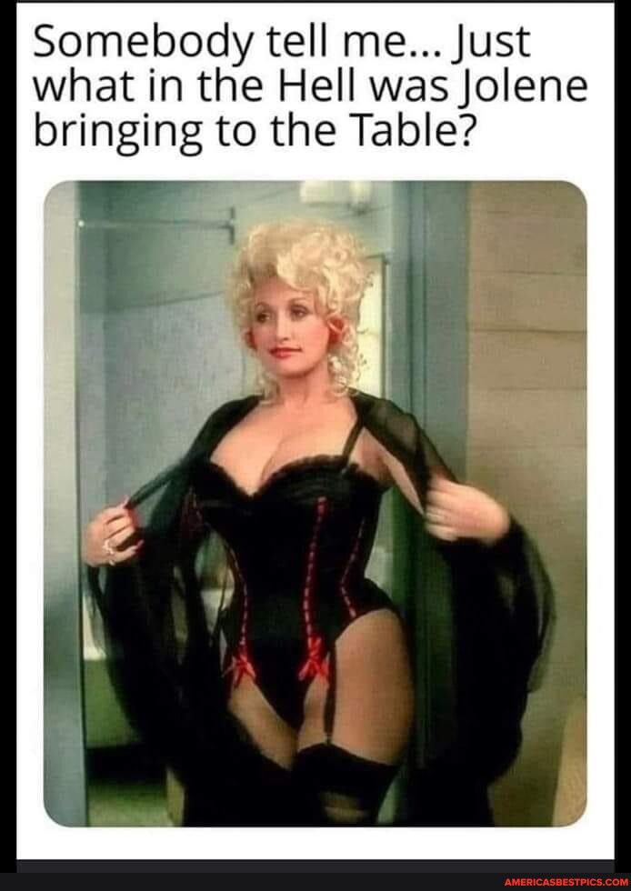 Somebody tell me Just what in the Hell was Jolene bringing to the Table