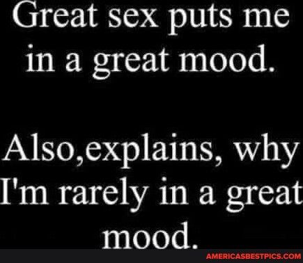 Great sex puts me in a great mood Alsoexplains why m rarely in a great mood