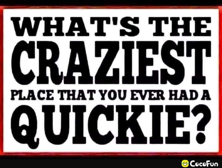 WHATS THE CRAZIEST PLACE THAT YOU EVER HADA QUICKIE ccccccc