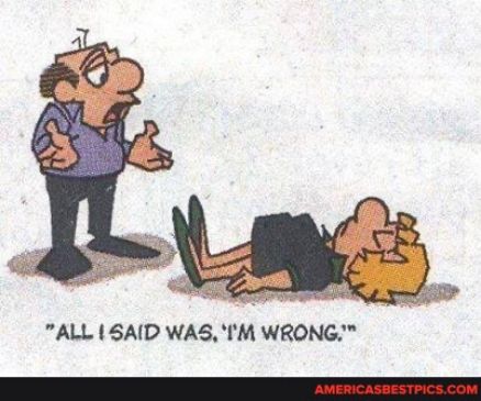 ALL SAID WAS IM WRONG