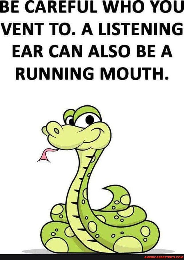 BE CAREFUL WHO YOU VENT TO A LISTENING EAR CAN ALSO BE A RUNNING MOUTH