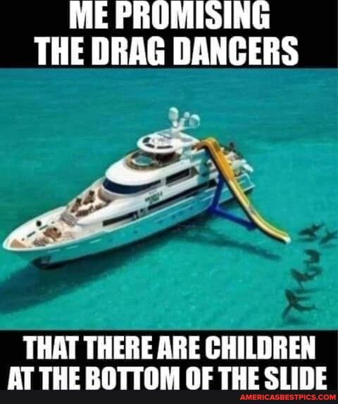 ME PROMISING THE DRAG DANCERS THAT THERE ARE CHILDREN AT THE BOTTOM OF THE SLIDE