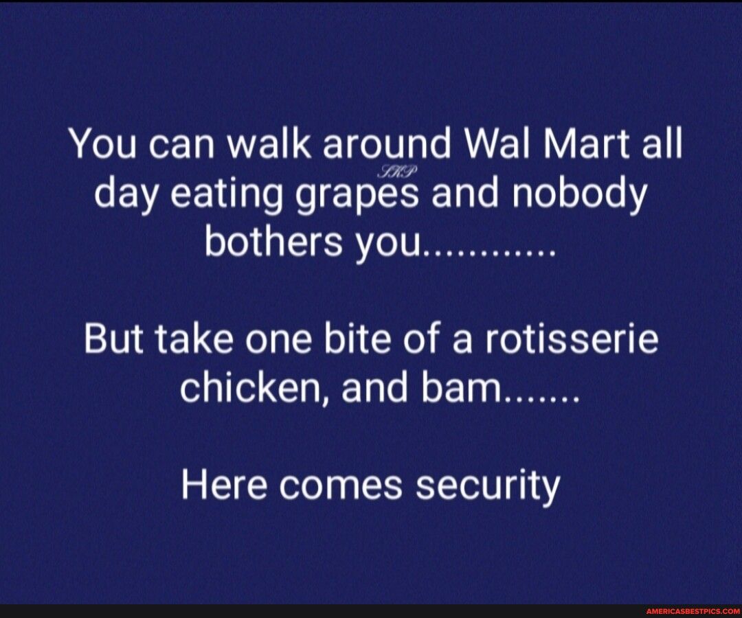 You can walk around Wal Mart all s EVACE L aTe Mo T o Tale Mgle oToTs bothers you But take one bite of a rotisserie chicken and bam Here comes security
