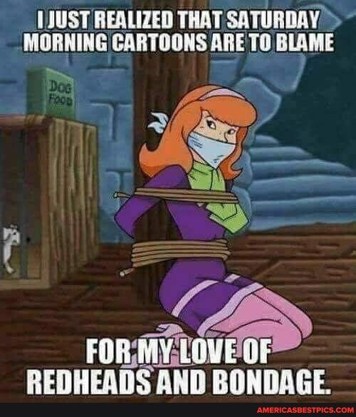 1JUST REALIZED THAT SATURDAY MORNING CARTOONS ARE TO BLAME s A 4 e FDIIMYgF REDHEADS AHII BINIIAGE