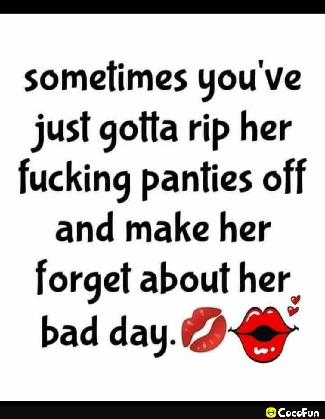 somelfimes youve just gotta rip her fucking panties off and make her forget about her