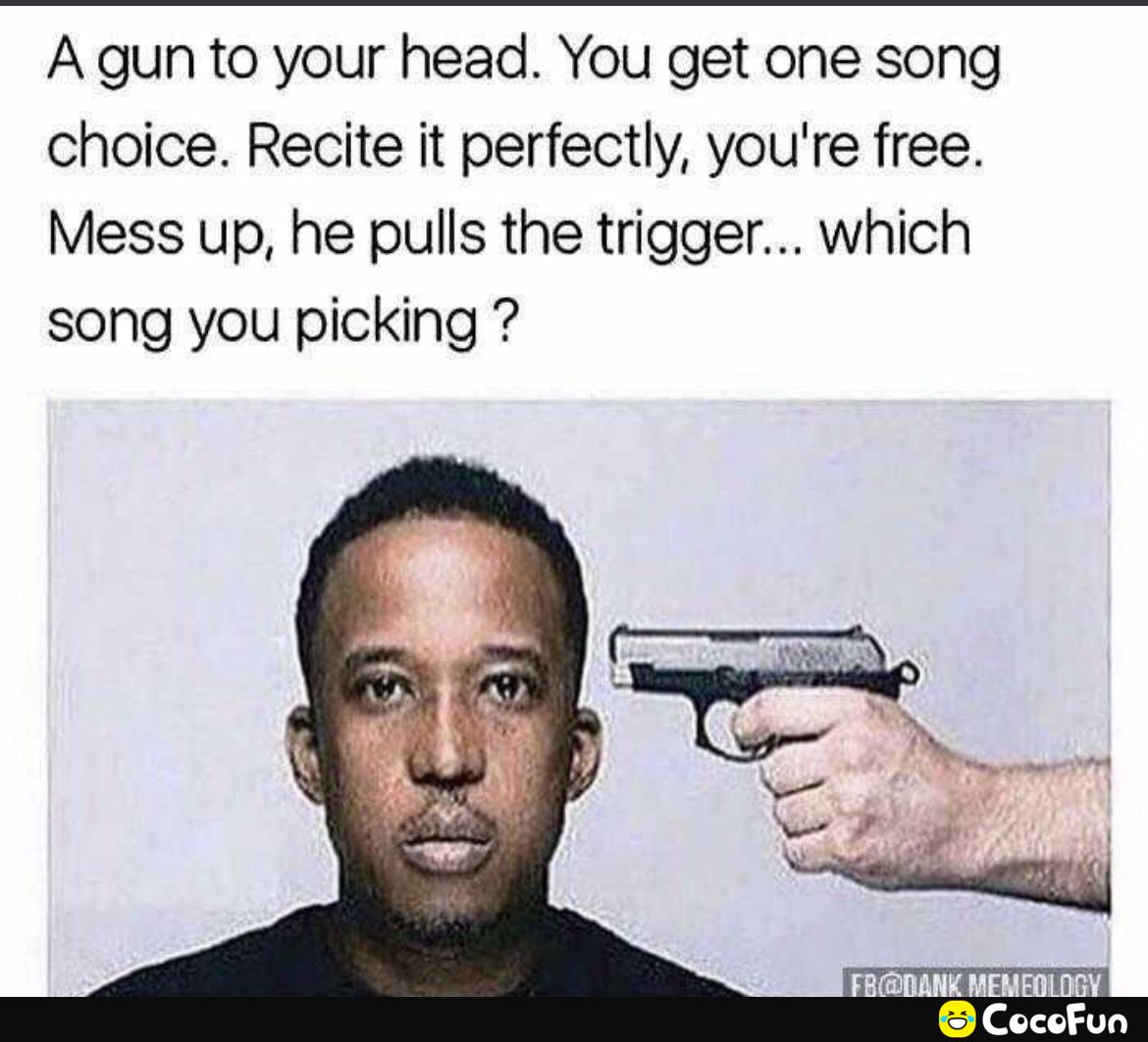 A gun to your head You get one song choice Recite it perfectly youre free Mess up he pulls the trigger which song you picking CocofFun