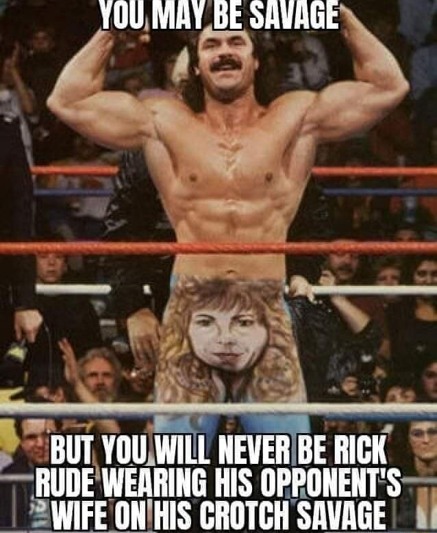 YOUMAY_BE SAVAGE I BUT YOUWILL NEVERBE RICK RUDEWEARING HIS OPPONENTS WIFE ONIHIS CROTCH SAVAGE A
