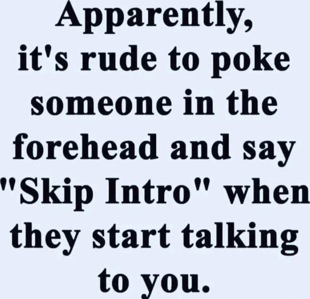 Apparently its rude to poke someone in the forehead and say Skip Intro when they start talking to you