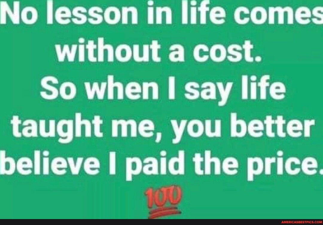 No lesson in life comes without a cost So when say life taught me you better believe paid the price P