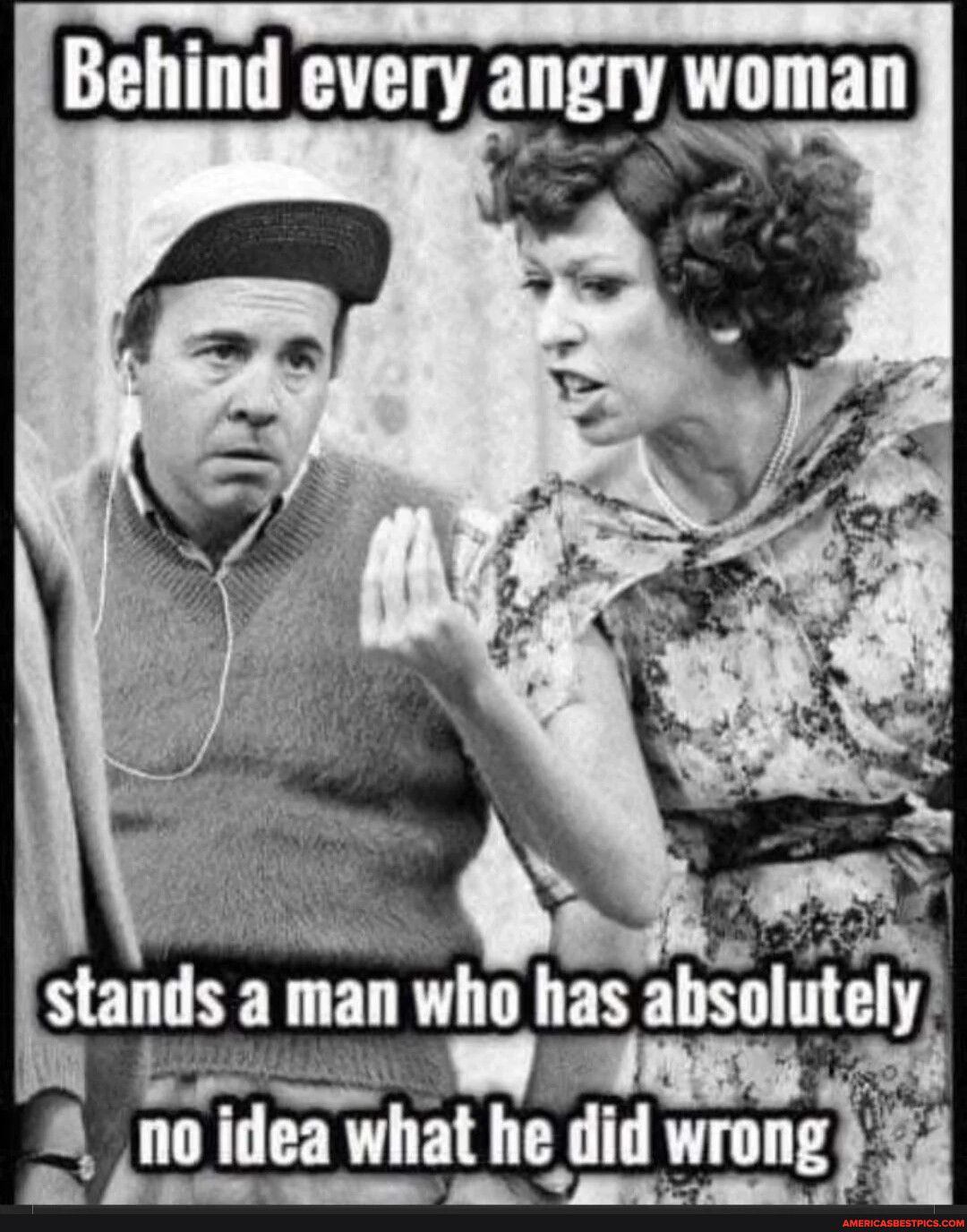 Behind every angry woman AT Shllds aman whn has absulutely no Ideihat he did wrung 1_ R o