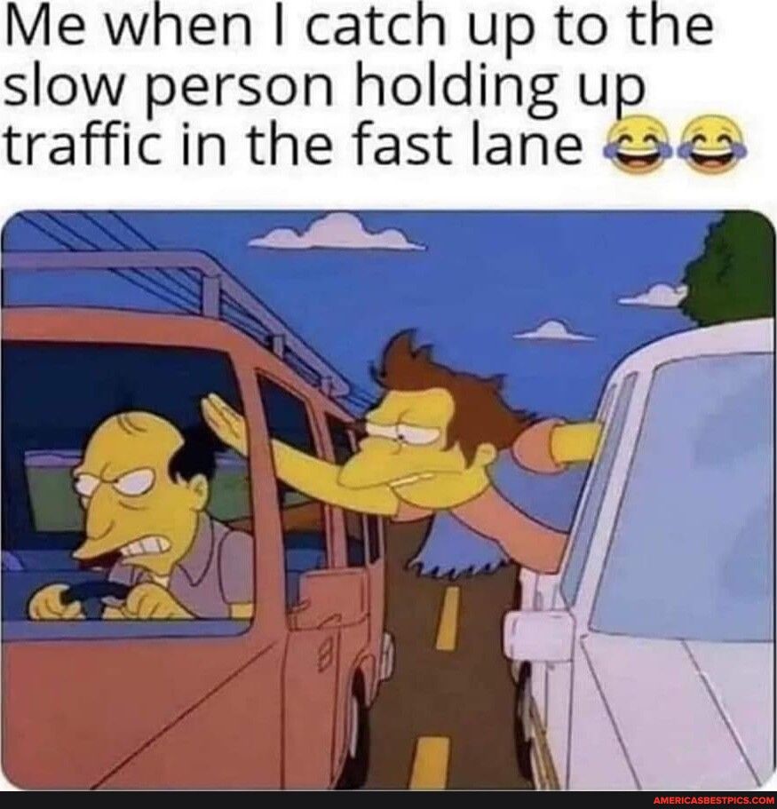 Me when catch up to the slow person holding up traffic in the fast lane
