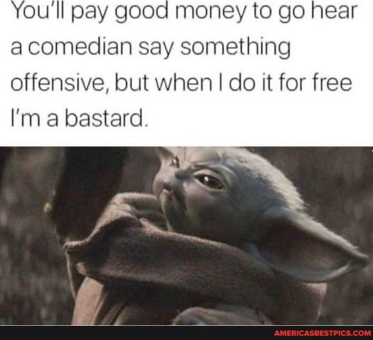 Youll pay good money to go hear a comedian say something offensive but when do it for free Im a bastard