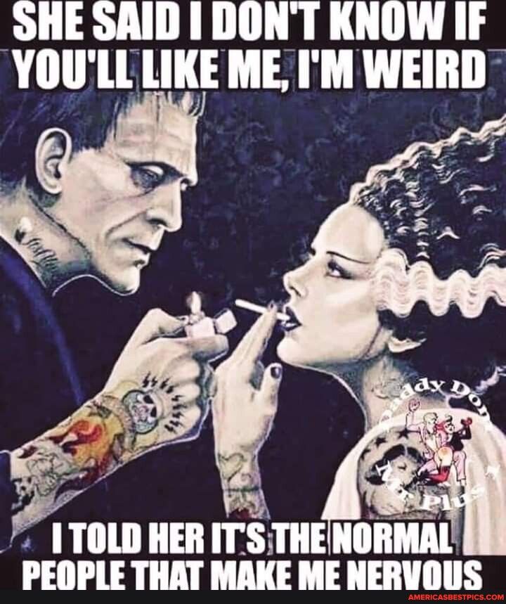 OHE SAID IDONT KNOW IF YIlllllilli ME IM WEIRD TOLD HER ITS THENORA PEOPLE THAT MAKE MENERVOUS