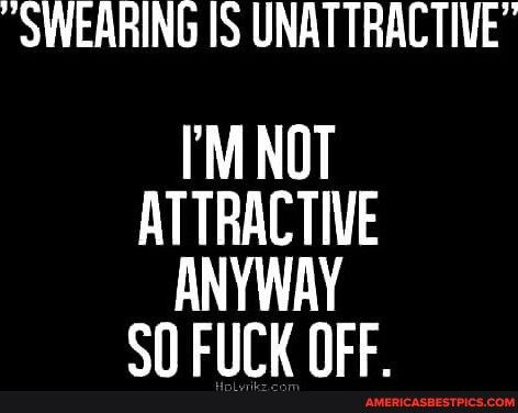 SWEARING IS UNATTRACTIVE IMNOT ATTRACTIVE ANYWRY SO FUCK OFF TPICsCoM