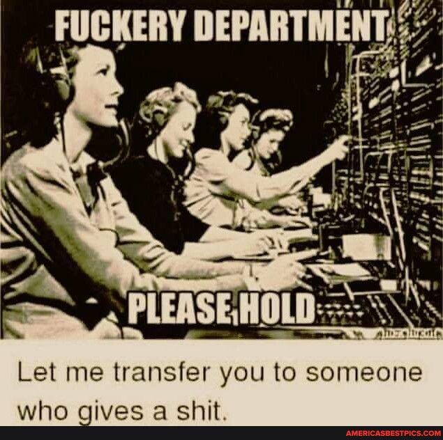 FUCKERY DEPARTMENT Let me transfer you to someone who gives a shit