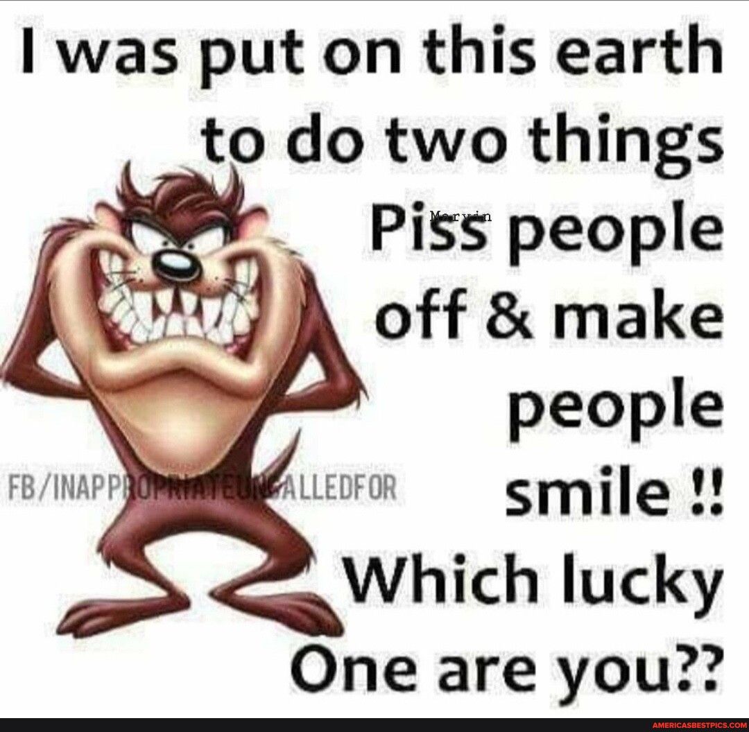 I was put on this earth to do two things Piss people off make people FBINAPP LLEDFOR smile Which lucky One are you