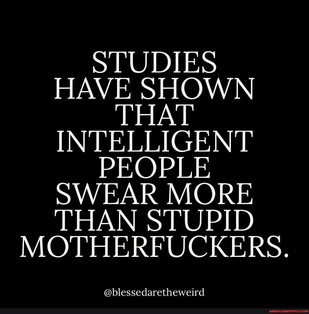 STUDIES HAVE SHOWN THAT INTELLIGENT PEOPLE SWEAR MORE THAN STUPID MOTHERFUCKERS blessedaretheweird
