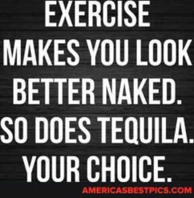 EXERCISE MAKES YOU LOOK BETTER NAKED S0 DOES TEQUILA YOUR CHOICE