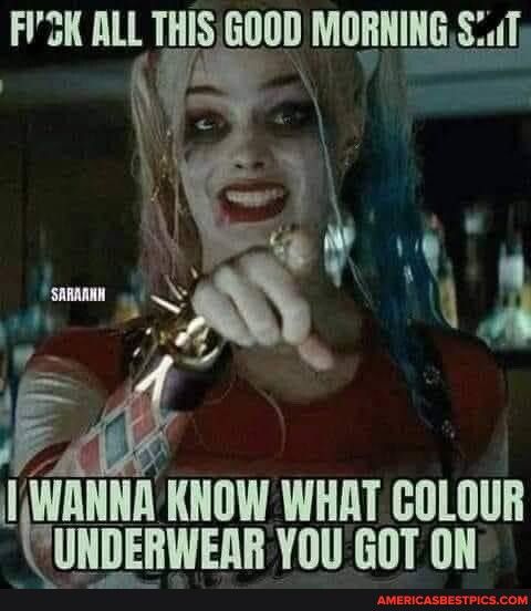 K ALL THIS EIIPI MORNING ST I WANNA KNOW WHAT COLOUR CUNDERWERR YOU GOT ON