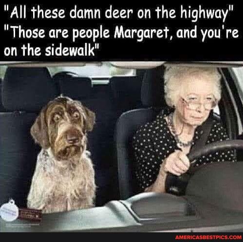 All these damn deer on the highway Those are people Margaret and youre on the sidewalk T