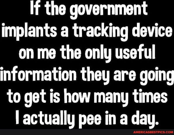 If the government implants a tracking device on me the only useful information they are going to get is how many times E R TR