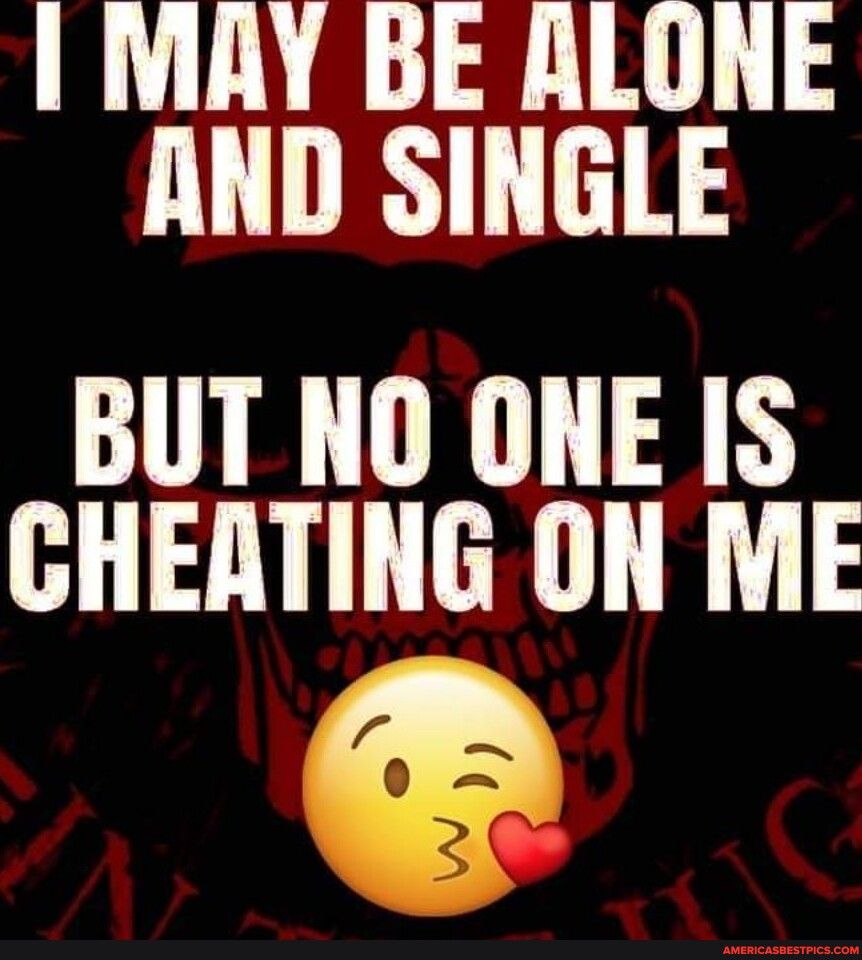 1 MAY BE ALONE AND SINGLE BUT NO ONE IS CHEATING ON ME