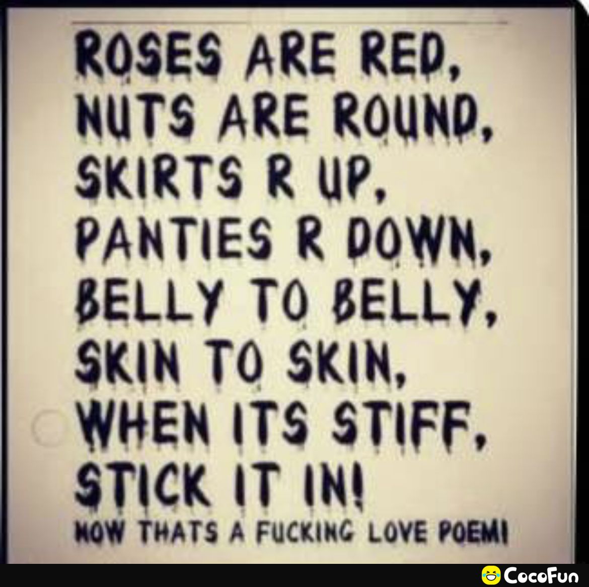 ROSES ARE RED NUTS ARE ROUND SKIRTS R ue PANTIES R DOWN BELLY TO BELLY SKIN TO SKIN WHEN ITS STIFF STICK IT IN NOW THATS A FUCKING LOVE POEMI
