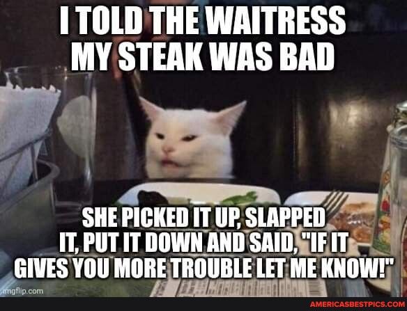 I TOLD THE WAITRESS MY STEAK WAS BAD 4 3 7 A AT SHEPICKED ITUP SIAPPEIIF IT PUT IT DOWN AND SAIDSGIF ITs EMS You MIIIIAIBIIIIBE lulllw