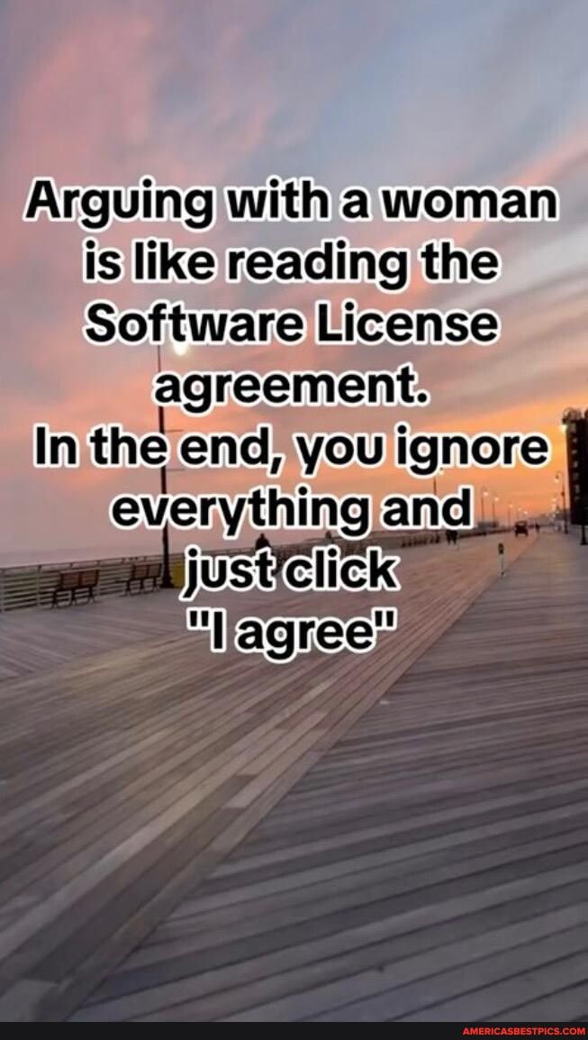 Arguingwith a woman is like reading the Software License lagreement Inithe end youlgnore everythmg and o