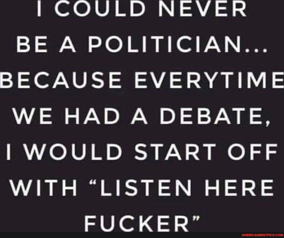 COULD NEVER BE A POLITICIAN SN NVEY S VA SR N 0 WE HAD A DEBATE WOULD START OFF WITH LISTEN HERE FUCKER