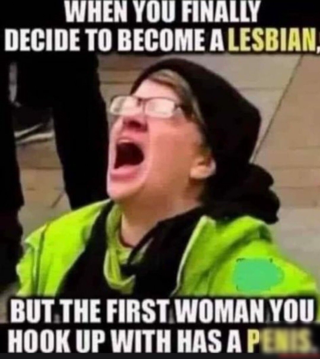 WHEN YOU FINALLY DECIDE TO BECOME A LESBIAN G WOMAN YOU HOOK UP WITH HAS A PENIS