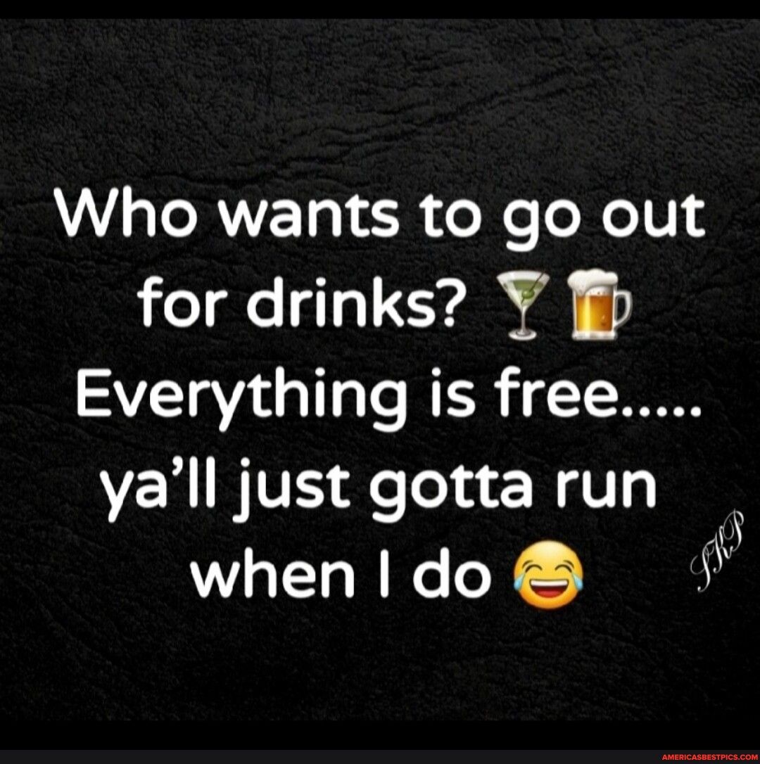 Who wants to go out for drinks Y SVTaVau gl gTe MERS T T0 yall just gotta run 5 whenldo