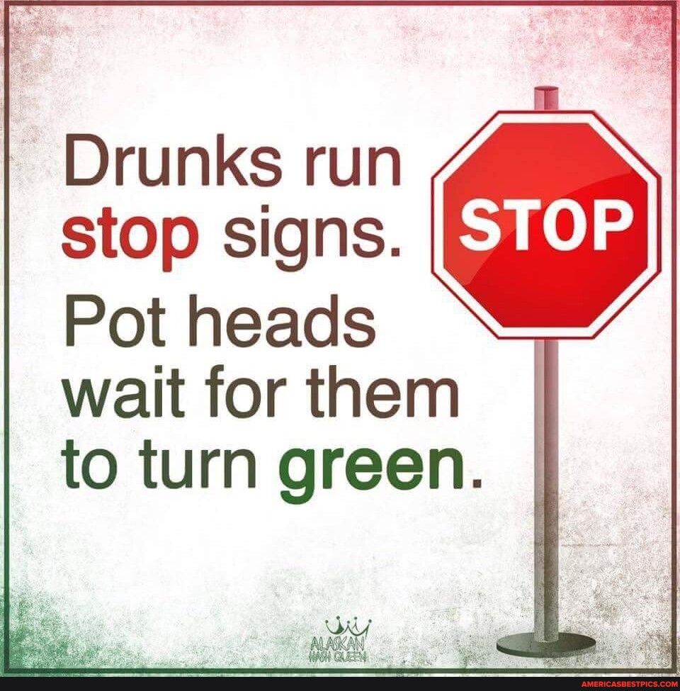 Drunks run stop signs Pot heads wait for them to turn green