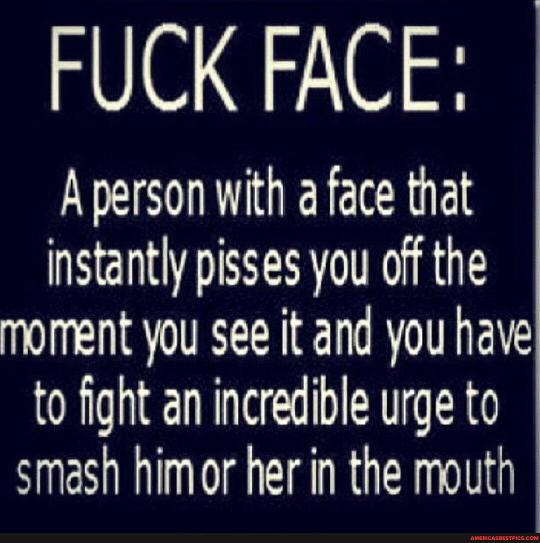 FUCK FACE A person with a face that instantly pisses you off the moment you see it and you have to fight an incredible urge to smash himor her in the mouth