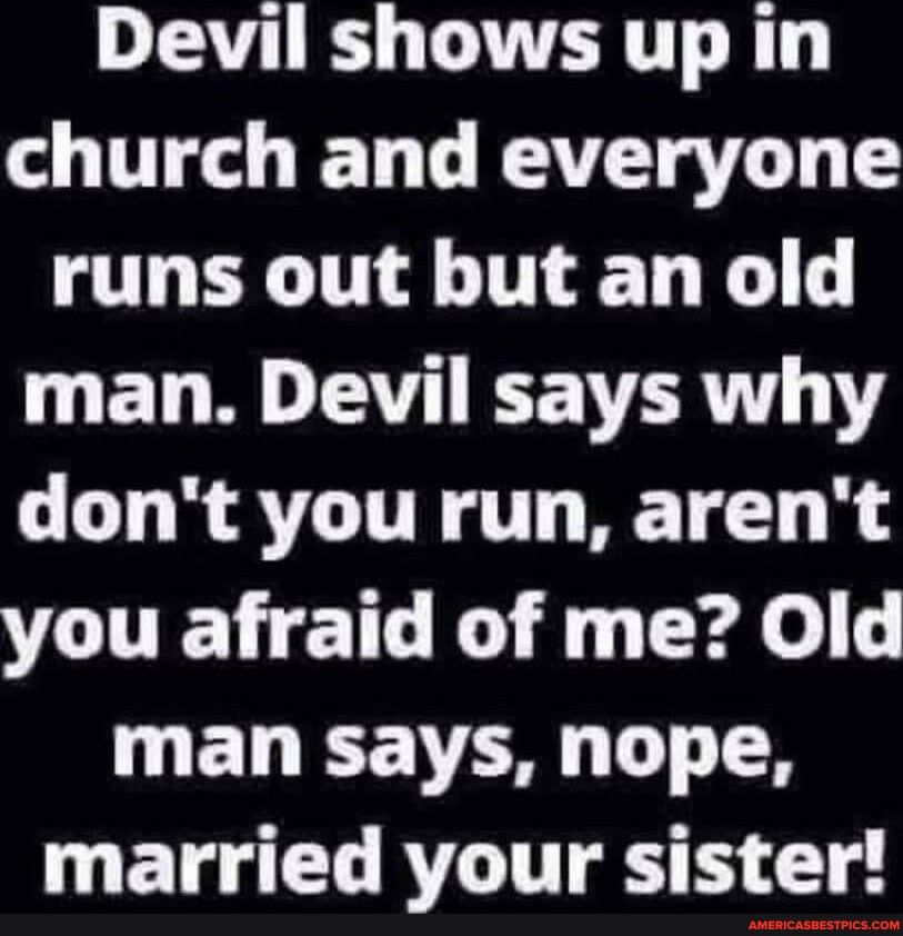 Devil shows up in church and everyone QT BT T E L man Devil says why dont you run arent VCUEL IR E G Cede man says nope ETG L BT T T