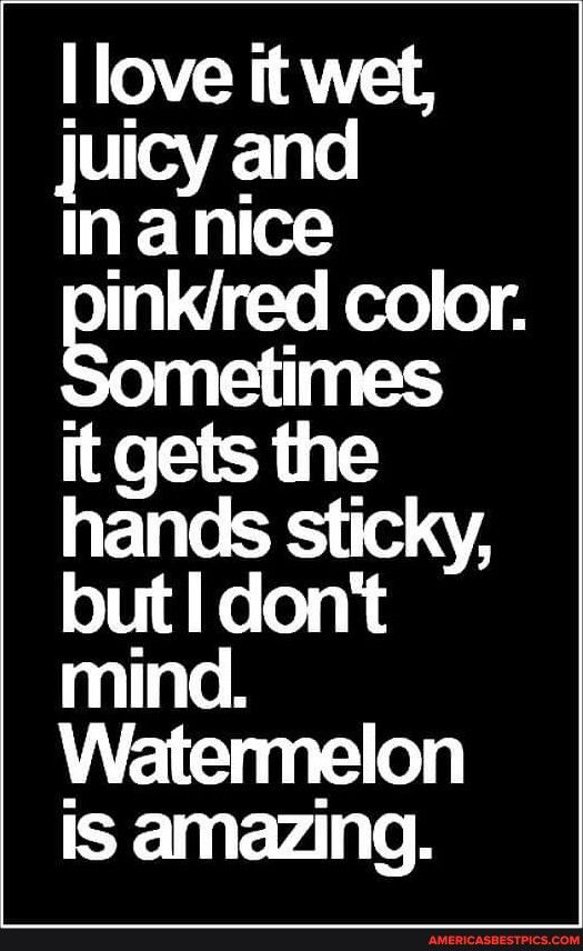 love it wet juicy and HET inkred color etimes it gets the hands sticky but dont mind Watermelon is amazing Yy